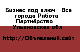 Бизнес под ключ - Все города Работа » Партнёрство   . Ульяновская обл.